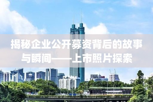 揭秘企业公开募资背后的故事与瞬间——上市照片探索