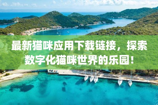 最新猫咪应用下载链接，探索数字化猫咪世界的乐园！