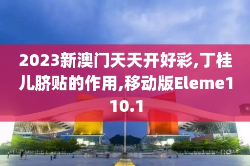 2023新澳门天天开好彩,丁桂儿脐贴的作用,移动版Eleme110.1
