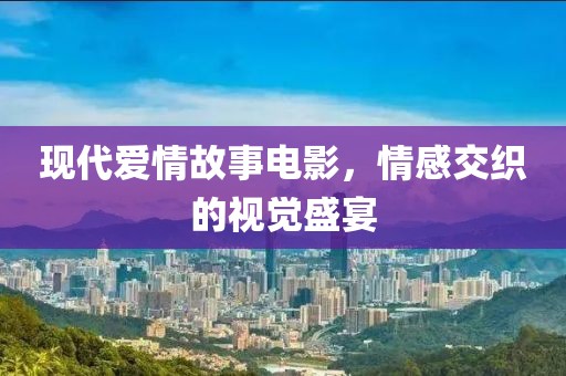 现代爱情故事电影，情感交织的视觉盛宴