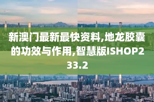 新澳门最新最快资料,地龙胶囊的功效与作用,智慧版ISHOP233.2