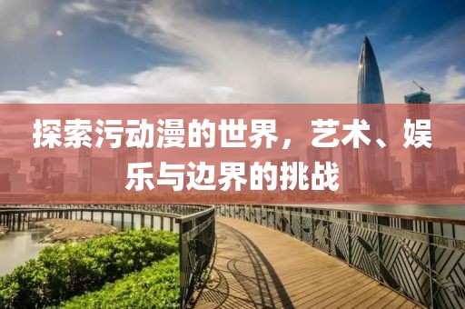 探索污动漫的世界，艺术、娱乐与边界的挑战