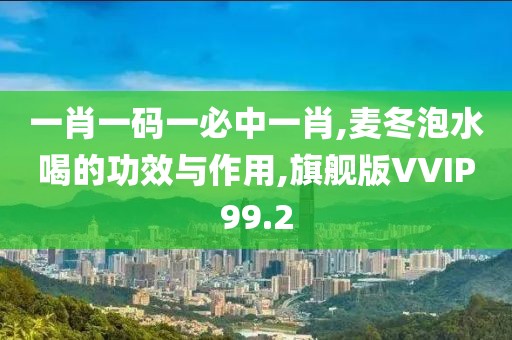 一肖一码一必中一肖,麦冬泡水喝的功效与作用,旗舰版VVIP99.2