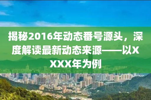 揭秘2016年动态番号源头，深度解读最新动态来源——以XXXX年为例