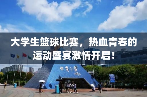 大学生篮球比赛，热血青春的运动盛宴激情开启！