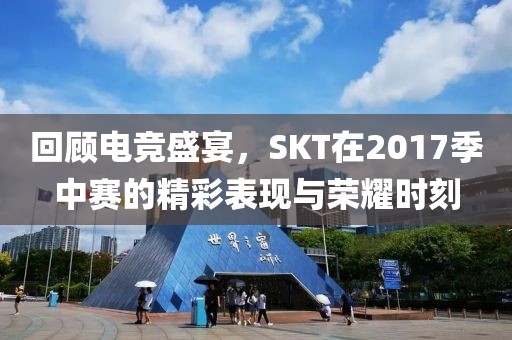 回顾电竞盛宴，SKT在2017季中赛的精彩表现与荣耀时刻