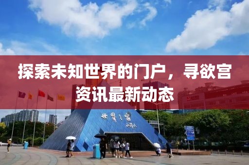 探索未知世界的门户，寻欲宫资讯最新动态