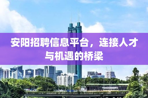 安阳招聘信息平台，连接人才与机遇的桥梁