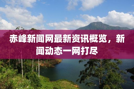 赤峰新闻网最新资讯概览，新闻动态一网打尽