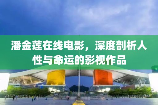 潘金莲在线电影，深度剖析人性与命运的影视作品
