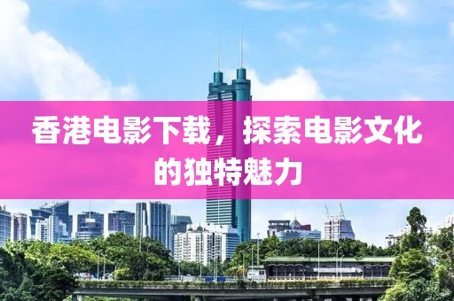 香港电影下载，探索电影文化的独特魅力