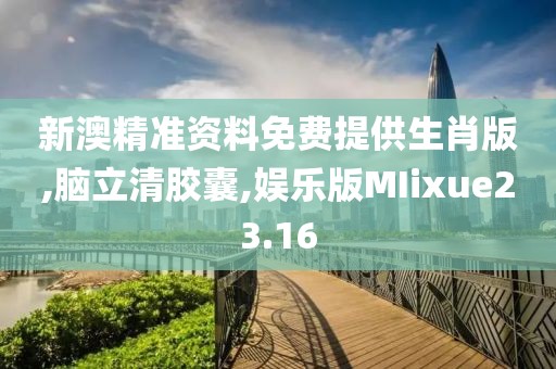 新澳精准资料免费提供生肖版,脑立清胶囊,娱乐版MIixue23.16