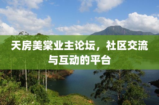 天房美棠业主论坛，社区交流与互动的平台