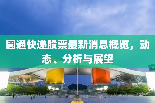 圆通快递股票最新消息概览，动态、分析与展望