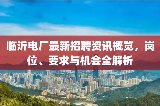 临沂电厂最新招聘资讯概览，岗位、要求与机会全解析