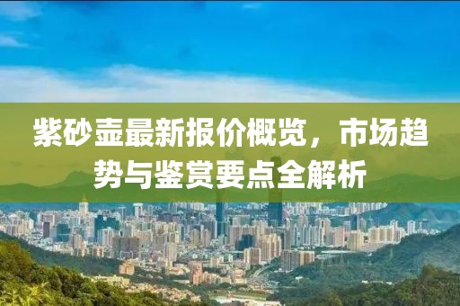 紫砂壶最新报价概览，市场趋势与鉴赏要点全解析