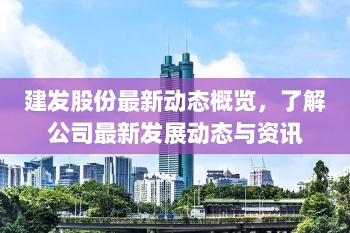 建发股份最新动态概览，了解公司最新发展动态与资讯