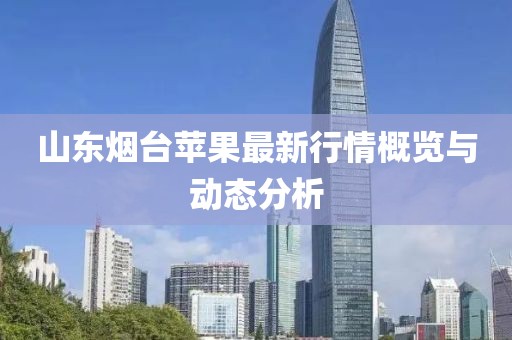 山东烟台苹果最新行情概览与动态分析