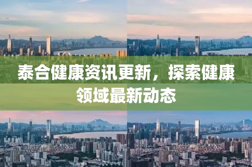 泰合健康资讯更新，探索健康领域最新动态