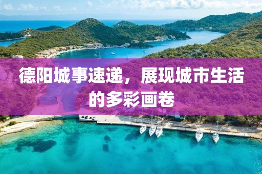 德阳城事速递，展现城市生活的多彩画卷