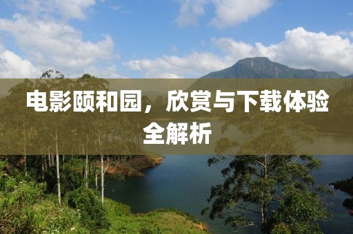 电影颐和园，欣赏与下载体验全解析