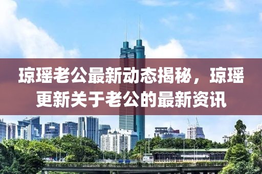 琼瑶老公最新动态揭秘，琼瑶更新关于老公的最新资讯