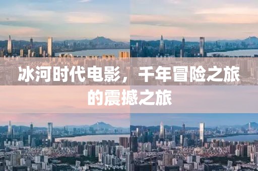 冰河时代电影，千年冒险之旅的震撼之旅