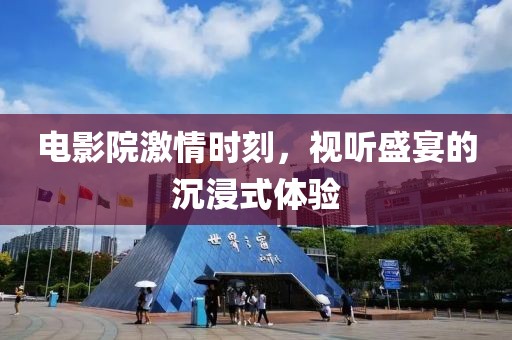 电影院激情时刻，视听盛宴的沉浸式体验