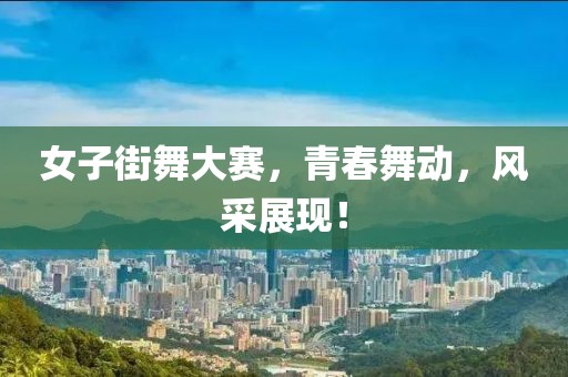 女子街舞大赛，青春舞动，风采展现！