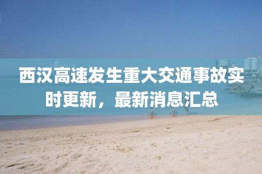西汉高速发生重大交通事故实时更新，最新消息汇总