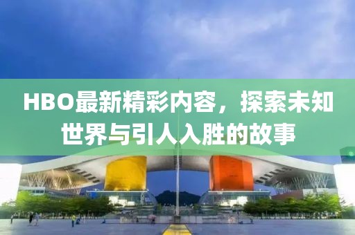 HBO最新精彩内容，探索未知世界与引人入胜的故事