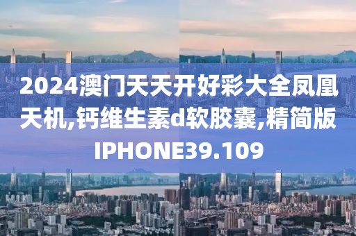 2024澳门天天开好彩大全凤凰天机,钙维生素d软胶囊,精简版IPHONE39.109