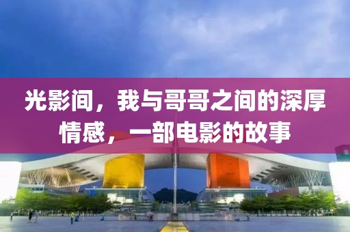 光影间，我与哥哥之间的深厚情感，一部电影的故事