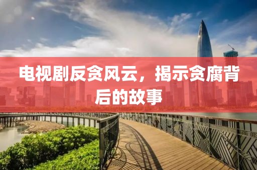 电视剧反贪风云，揭示贪腐背后的故事