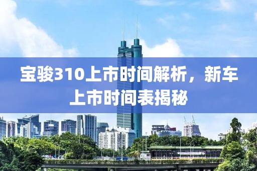 宝骏310上市时间解析，新车上市时间表揭秘