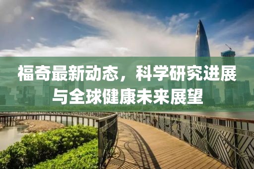 福奇最新动态，科学研究进展与全球健康未来展望