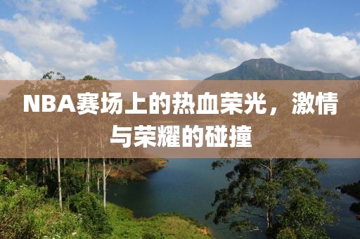 NBA赛场上的热血荣光，激情与荣耀的碰撞