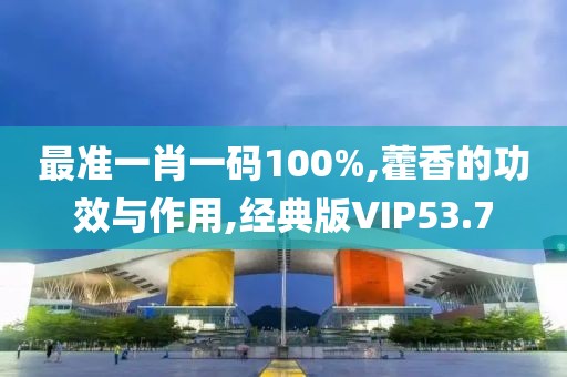 最准一肖一码100%,藿香的功效与作用,经典版VIP53.7