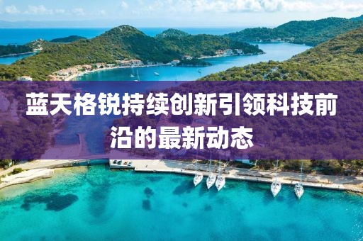 蓝天格锐持续创新引领科技前沿的最新动态
