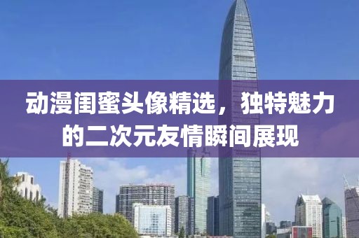 动漫闺蜜头像精选，独特魅力的二次元友情瞬间展现