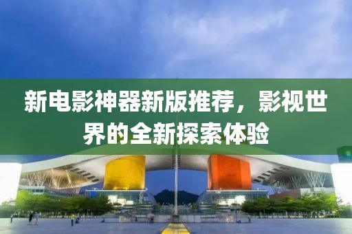 新电影神器新版推荐，影视世界的全新探索体验