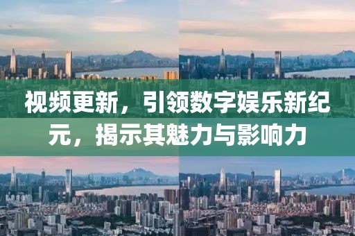 视频更新，引领数字娱乐新纪元，揭示其魅力与影响力