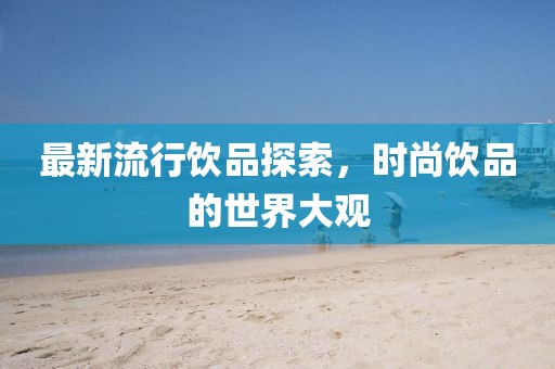 最新流行饮品探索，时尚饮品的世界大观