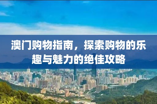 澳门购物指南，探索购物的乐趣与魅力的绝佳攻略