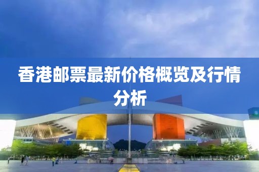 香港邮票最新价格概览及行情分析