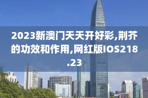 2023新澳门天天开好彩,荆芥的功效和作用,网红版IOS218.23