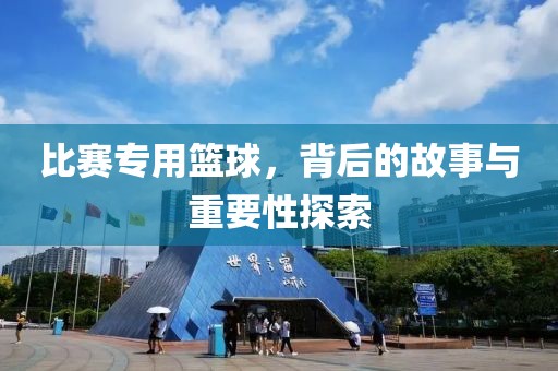 比赛专用篮球，背后的故事与重要性探索