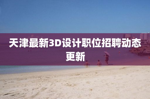 天津最新3D设计职位招聘动态更新
