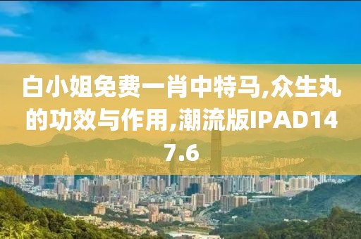 白小姐免费一肖中特马,众生丸的功效与作用,潮流版IPAD147.6