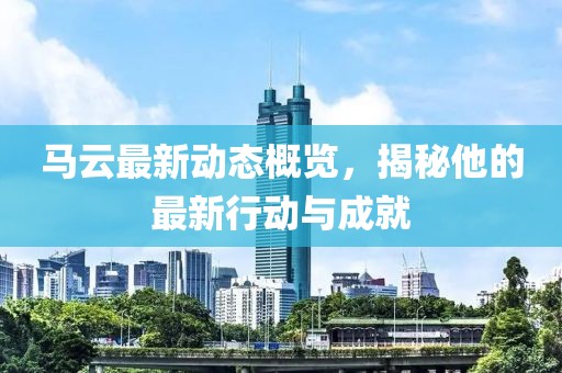 马云最新动态概览，揭秘他的最新行动与成就